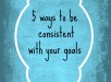 5waystobeconsistentwithyourgoals